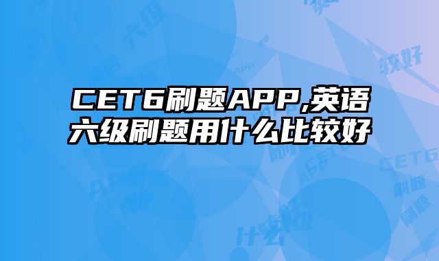 CET6刷题APP,英语六级刷题用什么比较好