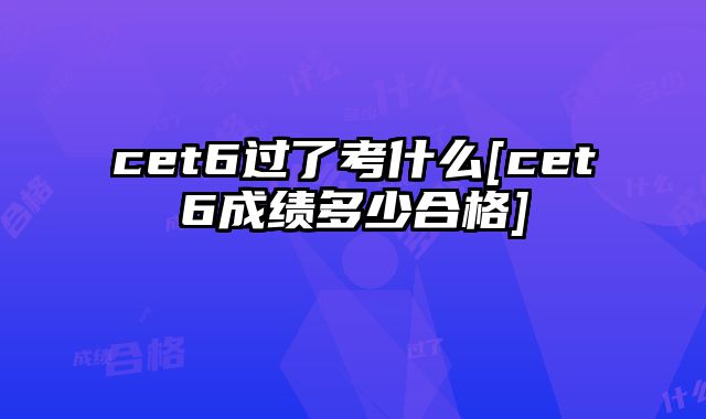 cet6过了考什么[cet6成绩多少合格]