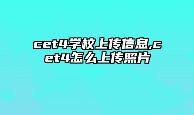 cet4学校上传信息,cet4怎么上传照片
