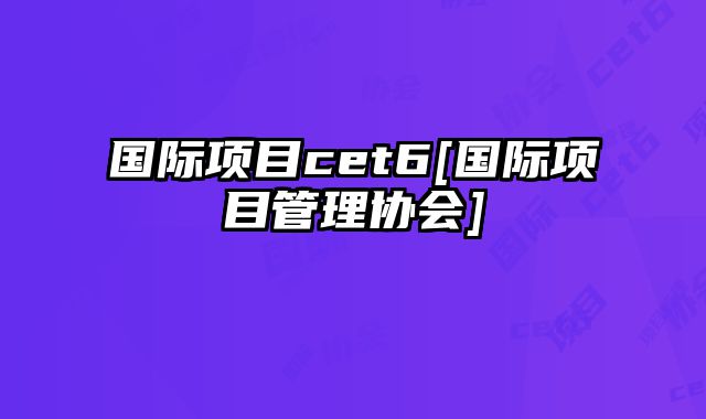 国际项目cet6[国际项目管理协会]