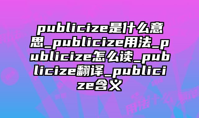 publicize是什么意思_publicize用法_publicize怎么读_publicize翻译_publicize含义