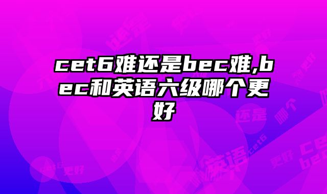 cet6难还是bec难,bec和英语六级哪个更好