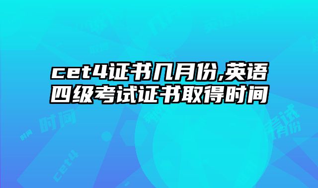 cet4证书几月份,英语四级考试证书取得时间