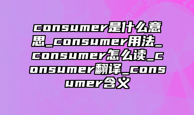 consumer是什么意思_consumer用法_consumer怎么读_consumer翻译_consumer含义