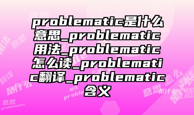 problematic是什么意思_problematic用法_problematic怎么读_problematic翻译_problematic含义