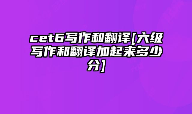 cet6写作和翻译[六级写作和翻译加起来多少分]