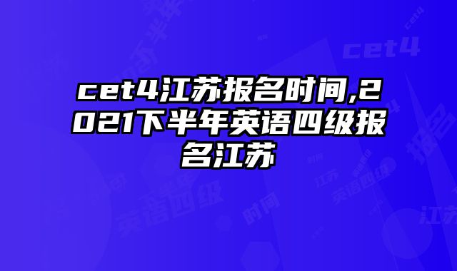 cet4江苏报名时间,2021下半年英语四级报名江苏