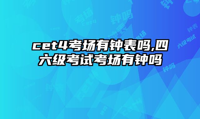 cet4考场有钟表吗,四六级考试考场有钟吗