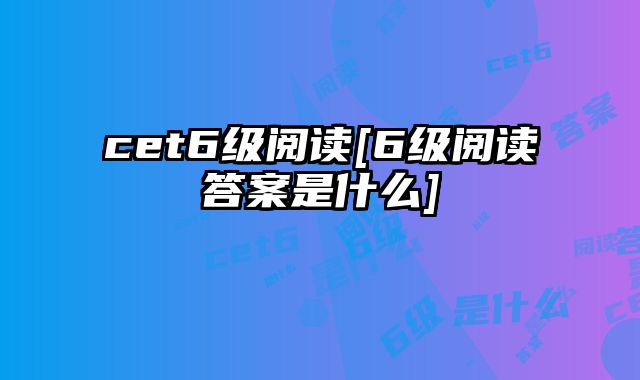 cet6级阅读[6级阅读答案是什么]