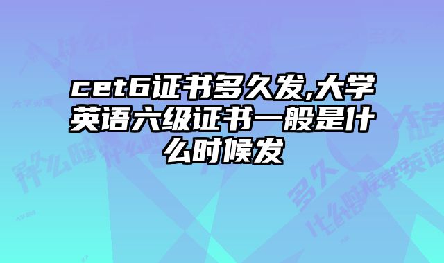 cet6证书多久发,大学英语六级证书一般是什么时候发
