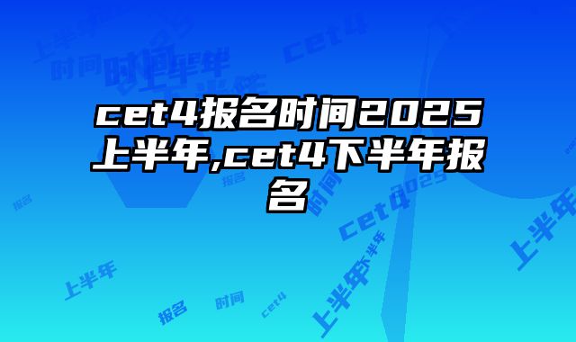 cet4报名时间2025上半年,cet4下半年报名
