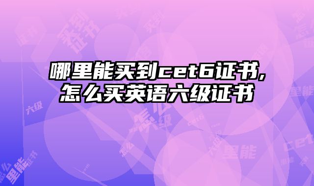 哪里能买到cet6证书,怎么买英语六级证书