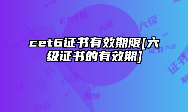 cet6证书有效期限[六级证书的有效期]