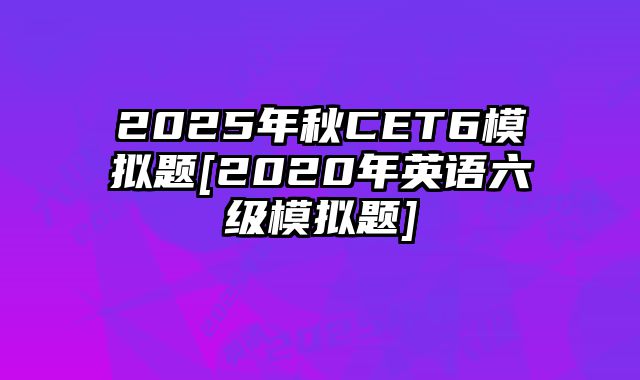 2025年秋CET6模拟题[2020年英语六级模拟题]