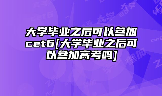 大学毕业之后可以参加cet6[大学毕业之后可以参加高考吗]