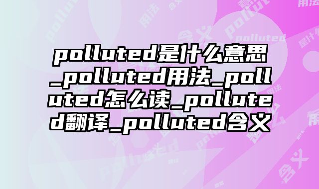 polluted是什么意思_polluted用法_polluted怎么读_polluted翻译_polluted含义