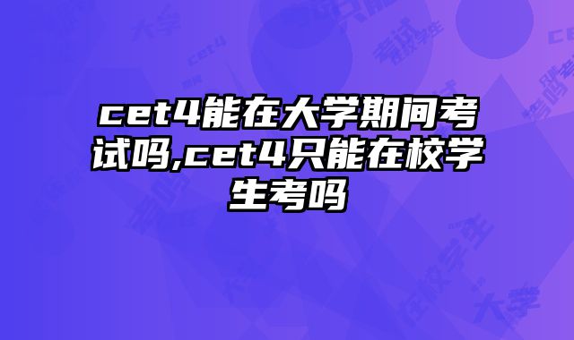 cet4能在大学期间考试吗,cet4只能在校学生考吗