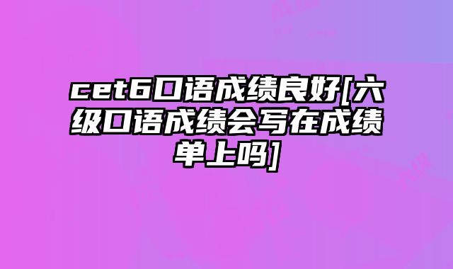 cet6口语成绩良好[六级口语成绩会写在成绩单上吗]