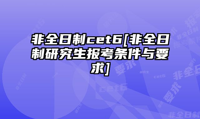 非全日制cet6[非全日制研究生报考条件与要求]