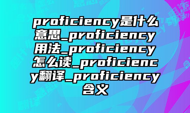 proficiency是什么意思_proficiency用法_proficiency怎么读_proficiency翻译_proficiency含义