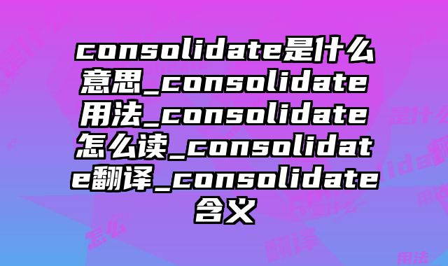 consolidate是什么意思_consolidate用法_consolidate怎么读_consolidate翻译_consolidate含义