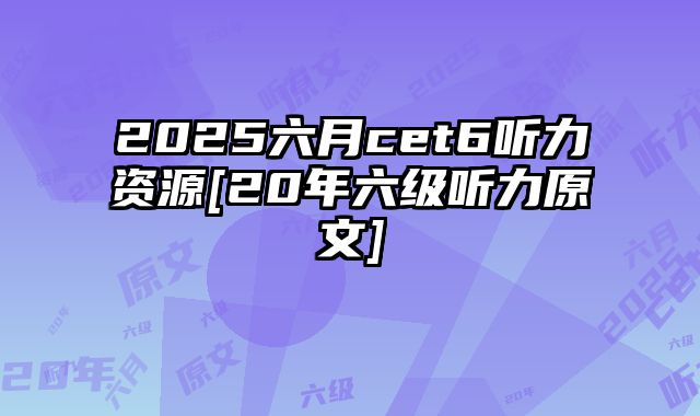 2025六月cet6听力资源[20年六级听力原文]