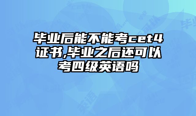 毕业后能不能考cet4证书,毕业之后还可以考四级英语吗