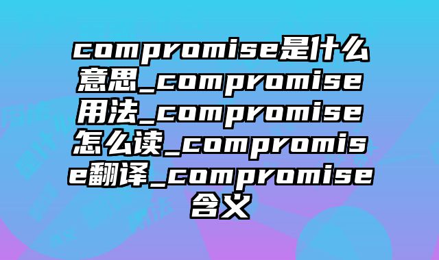 compromise是什么意思_compromise用法_compromise怎么读_compromise翻译_compromise含义
