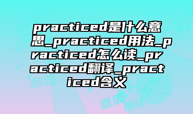 practiced是什么意思_practiced用法_practiced怎么读_practiced翻译_practiced含义