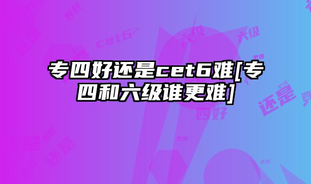 专四好还是cet6难[专四和六级谁更难]