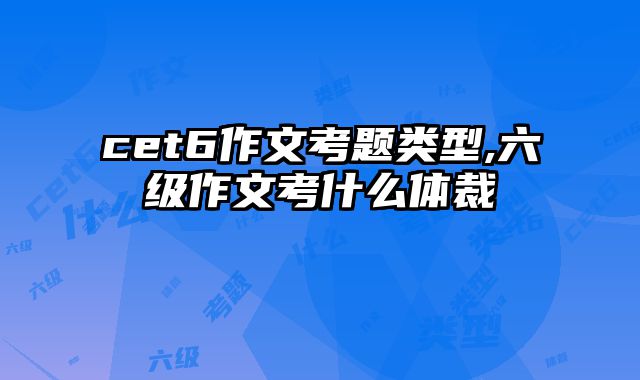 cet6作文考题类型,六级作文考什么体裁