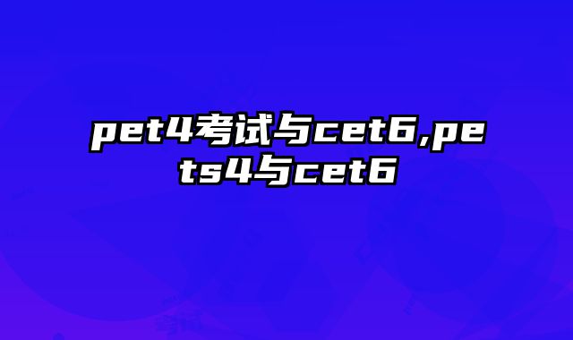 pet4考试与cet6,pets4与cet6