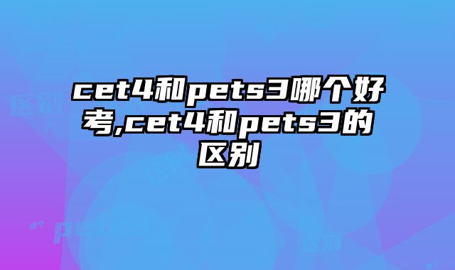 cet4和pets3哪个好考,cet4和pets3的区别