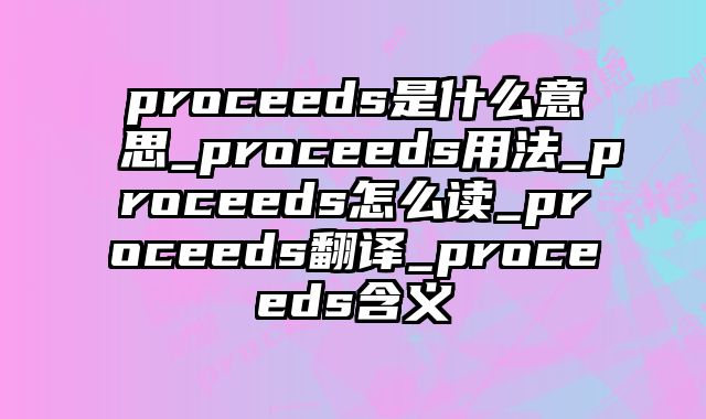 proceeds是什么意思_proceeds用法_proceeds怎么读_proceeds翻译_proceeds含义