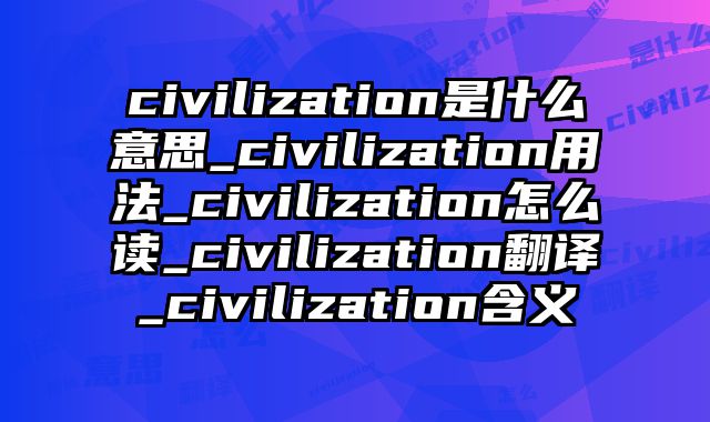 civilization是什么意思_civilization用法_civilization怎么读_civilization翻译_civilization含义