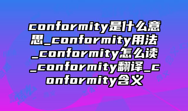 conformity是什么意思_conformity用法_conformity怎么读_conformity翻译_conformity含义
