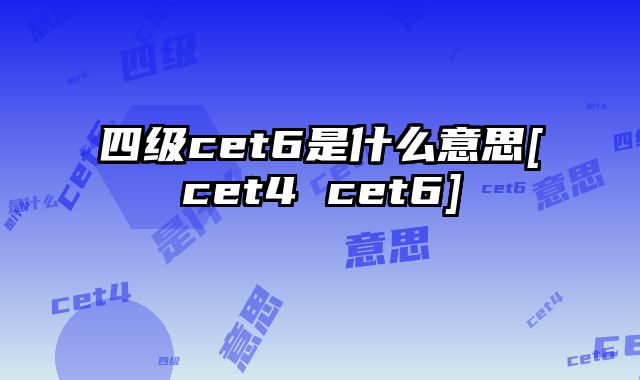 四级cet6是什么意思[cet4 cet6]
