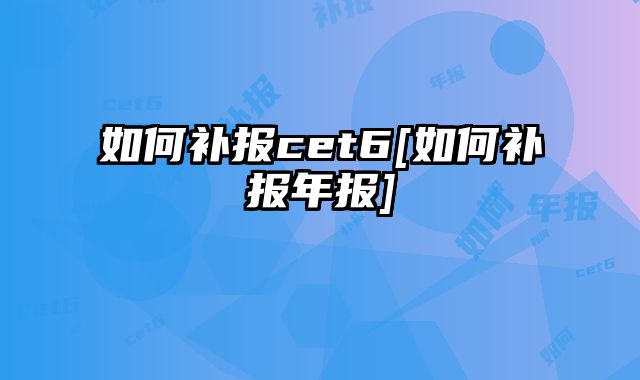 如何补报cet6[如何补报年报]