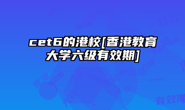 cet6的港校[香港教育大学六级有效期]