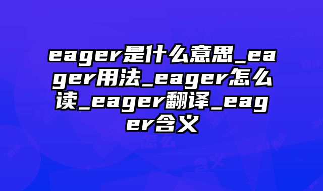 eager是什么意思_eager用法_eager怎么读_eager翻译_eager含义