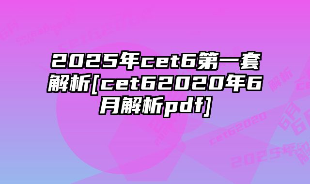2025年cet6第一套解析[cet62020年6月解析pdf]