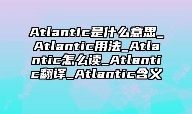 Atlantic是什么意思_Atlantic用法_Atlantic怎么读_Atlantic翻译_Atlantic含义