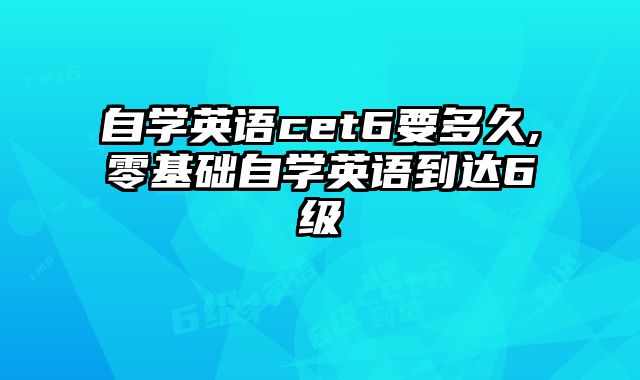 自学英语cet6要多久,零基础自学英语到达6级
