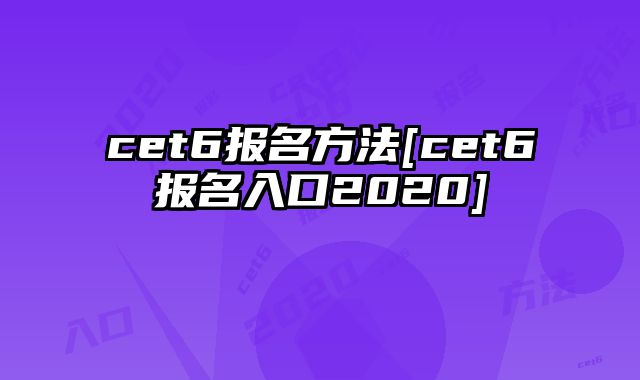cet6报名方法[cet6报名入口2020]