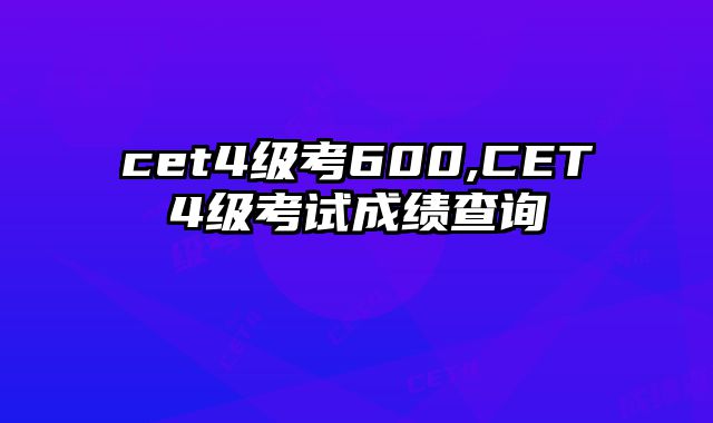 cet4级考600,CET4级考试成绩查询