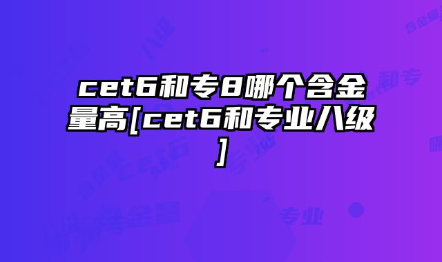 cet6和专8哪个含金量高[cet6和专业八级]