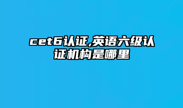 cet6认证,英语六级认证机构是哪里
