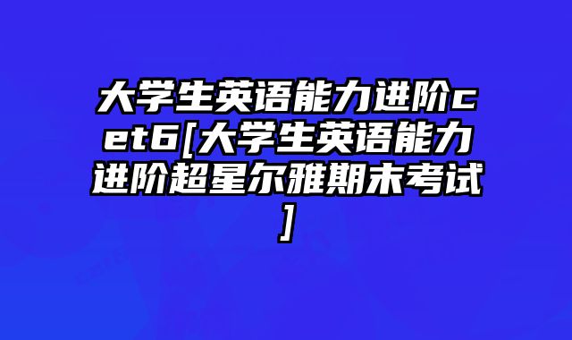 大学生英语能力进阶cet6[大学生英语能力进阶超星尔雅期末考试]