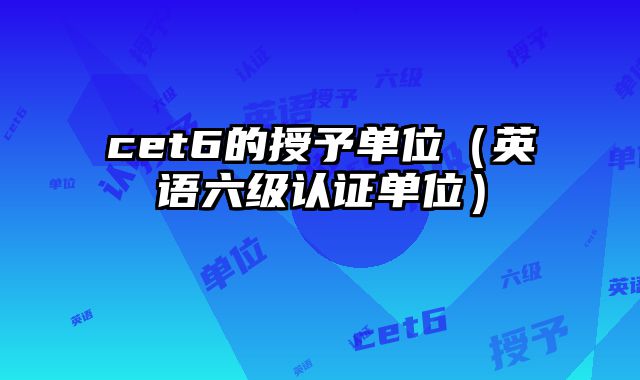 cet6的授予单位（英语六级认证单位）