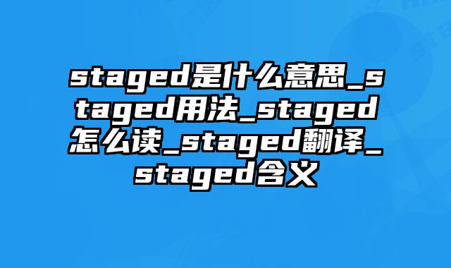 staged是什么意思_staged用法_staged怎么读_staged翻译_staged含义